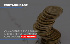Caixa Oferece 75 Bi Para Micro E Pequena Empresa Com Taxa Ate 40 Menor - Contabilidade em Brusque - SC | Contabily
