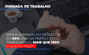 Minha Jornada Foi Reduzida Em 50 Mas Na Pratica Estou Trabalhando Mais Do Que Iss O Que Eu Faco - Contabilidade em Brusque - SC | Contabily