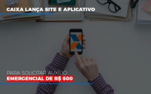 Caixa Lanca Site E Aplicativo Para Solicitar Auxilio Emergencial De Rs 600 - Contabilidade em Brusque - SC | Contabily