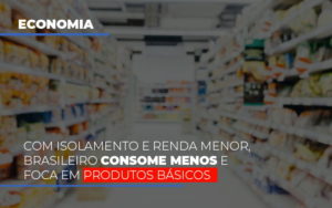 Com O Isolamento E Renda Menor Brasileiro Consome Menos E Foca Em Produtos Basicos - Contabilidade em Brusque - SC | Contabily