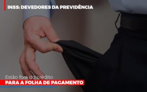 Inss Devedores Da Previdencia Estao Fora Do Credito Para Folha De Pagamento Abrir Empresa Simples - Contabilidade em Brusque - SC | Contabily