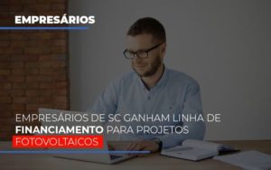 Empresarios De Sc Ganham Linha De Financiamento Para Projetos Fotovoltaicos Notícias E Artigos Contábeis Em Joinville Sc | Contabily Contabilidade - Contabilidade em Brusque - SC | Contabily