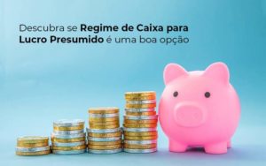 Descubra Se Regime De Caixa Para Lucro Presumido E Uma Boa Opcao Post 1 Notícias E Artigos Contábeis Em Joinville Sc | Contabily Contabilidade - Contabilidade em Brusque - SC | Contabily