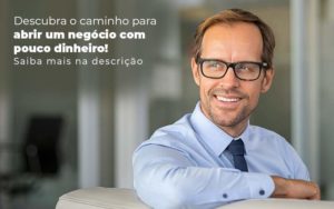 Descubra O Caminho Para Abrir Um Negocio Com Pouco Dinheiro Post 1 - Contabilidade em Brusque - SC | Contabily