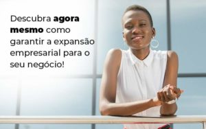 Descubra Agora Mesmo Como Garantir A Expansao Empresairal Para O Seu Negocio Blog 1 - Contabilidade em Brusque - SC | Contabily
