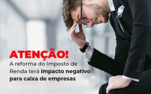 Atencao A Reforma Do Imposto De Reda Tera Impacto Negativo Para Caixa De Empresas Blog - Contabilidade em Brusque - SC  | Contabily