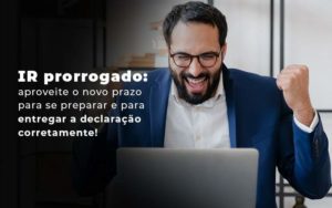 Ir Prorrogado Aproveite O Novo Prazo Para Se Preparar E Para Entregar A Declaracao Corretamente Blog - Contabilidade em Brusque - SC | Contabily